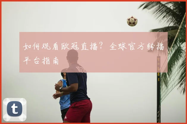如何观看欧冠直播?全球官方转播平台指南