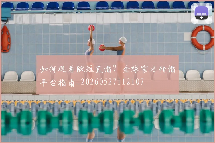 如何观看欧冠直播?全球官方转播平台指南_20260527112107